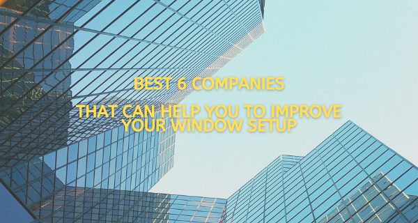 Best 6 Companies That Can Help You To Improve Your Window Setup