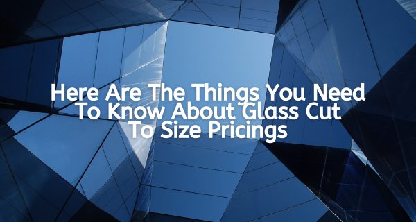 Here Are The Things You Need To Know About Glass Cut To Size Pricings