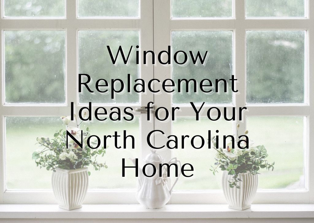 Window Replacement Ideas for Your North Carolina Home
