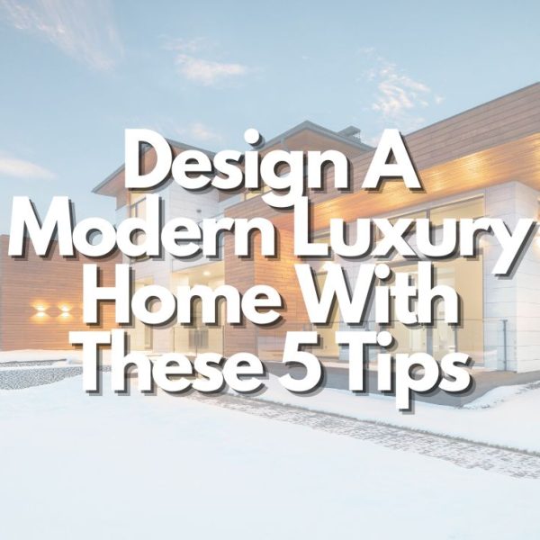 Design A Modern Luxury Home With These Tips